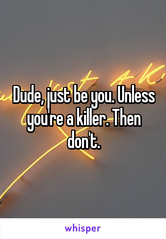 Dude, just be you. Unless you're a killer. Then don't.