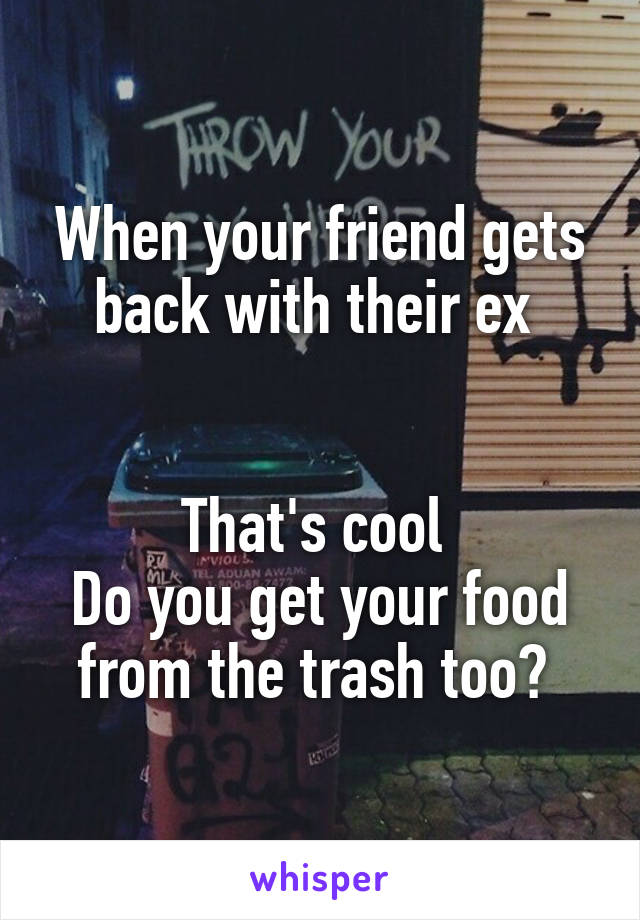 When your friend gets back with their ex 


That's cool 
Do you get your food from the trash too? 