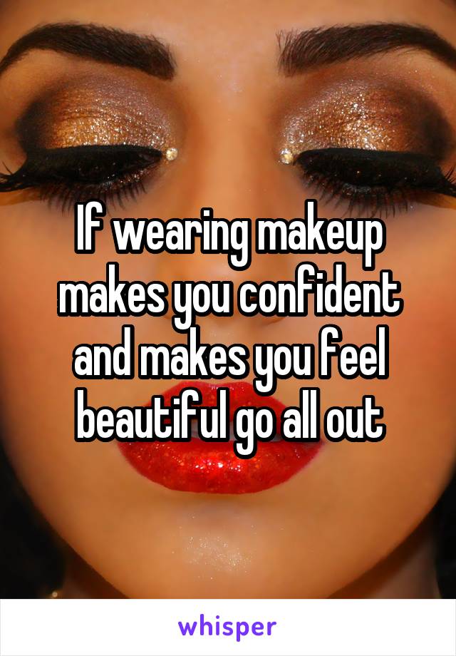 If wearing makeup makes you confident and makes you feel beautiful go all out