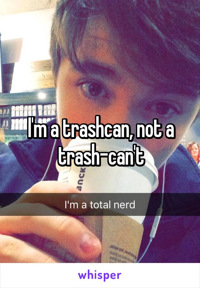 I'm a trashcan, not a trash-can't