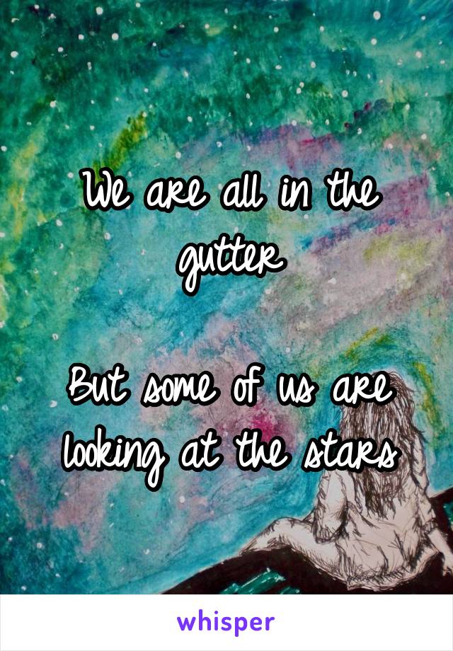 We are all in the gutter

But some of us are looking at the stars
