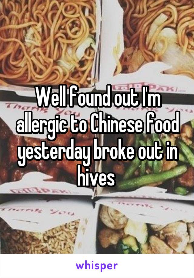 Well found out I'm allergic to Chinese food yesterday broke out in hives 