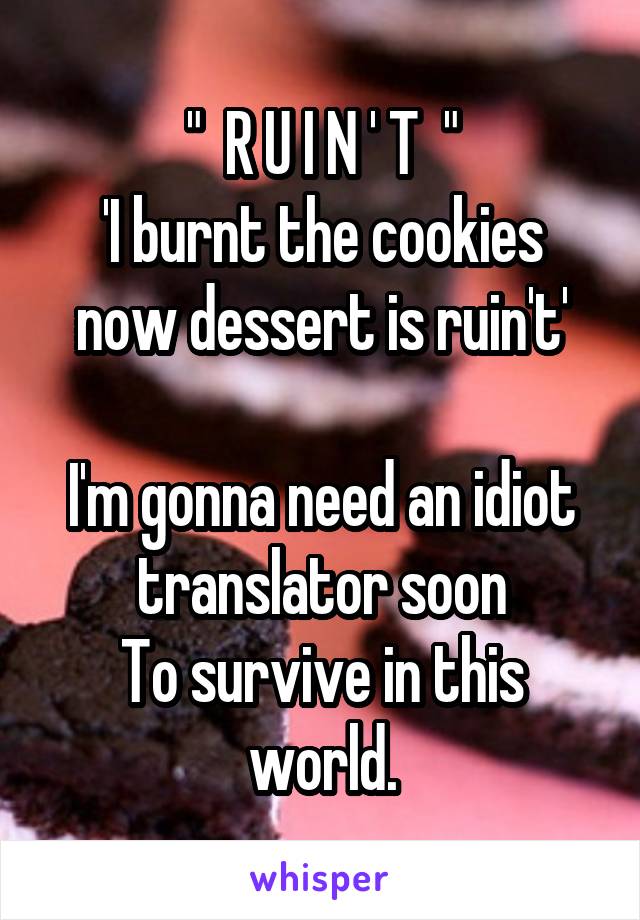"  R U I N ' T  "
'I burnt the cookies now dessert is ruin't'

I'm gonna need an idiot translator soon
To survive in this world.