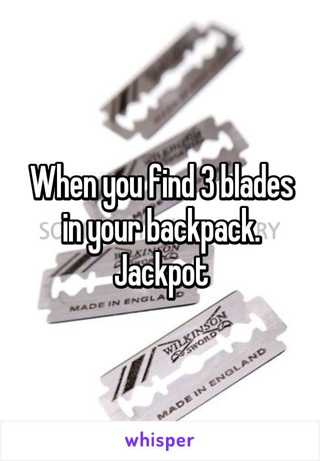 When you find 3 blades in your backpack. Jackpot