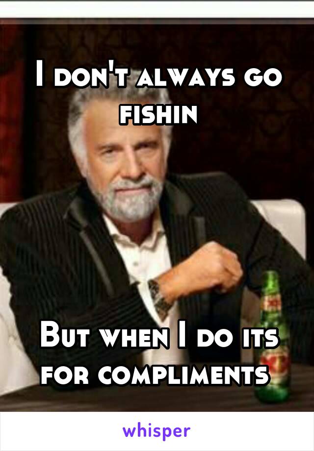 I don't always go fishin





But when I do its for compliments 