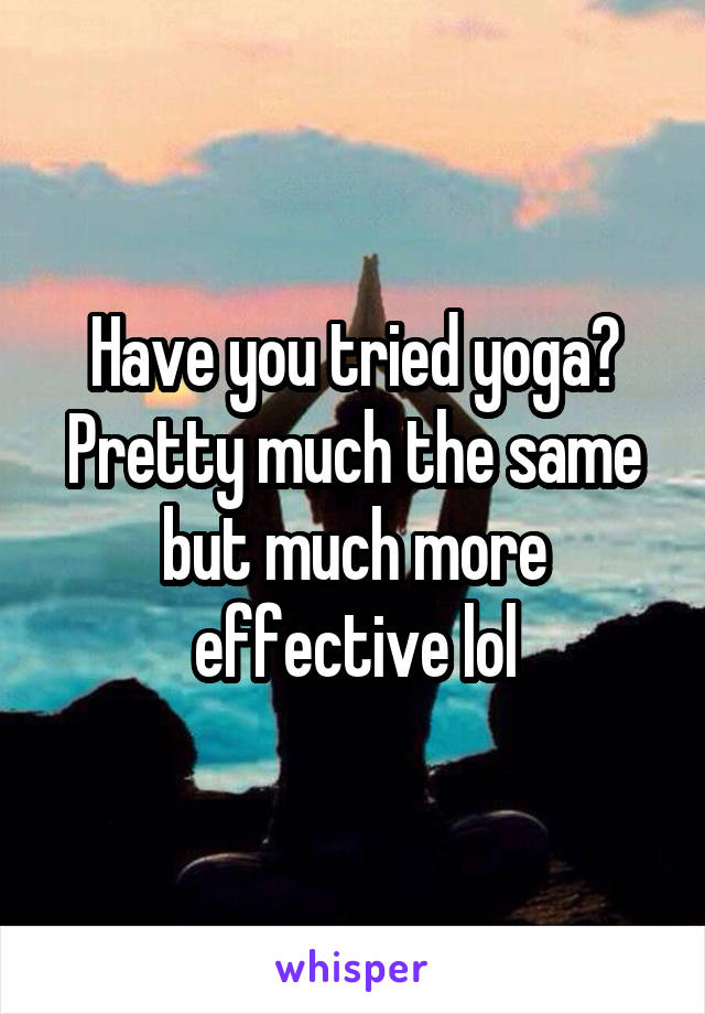 Have you tried yoga? Pretty much the same but much more effective lol