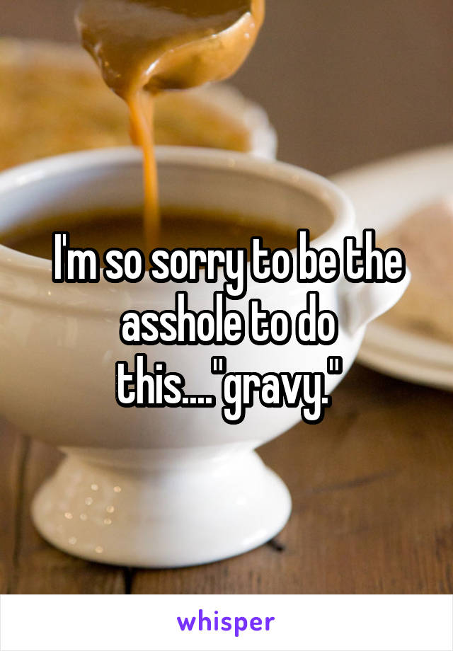 I'm so sorry to be the asshole to do this...."gravy."