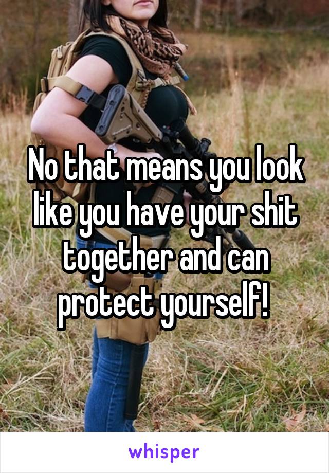 No that means you look like you have your shit together and can protect yourself! 