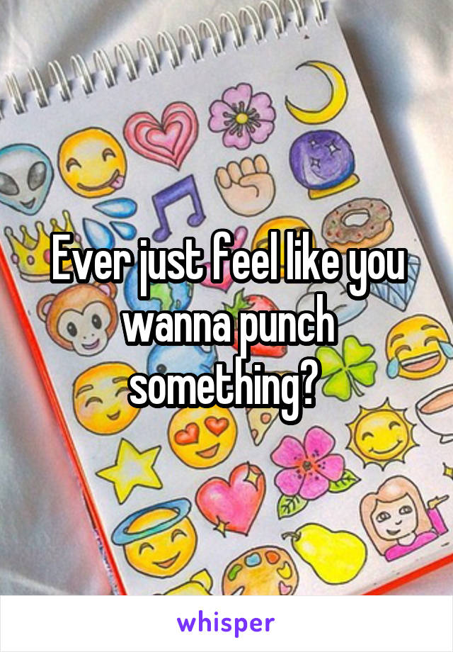 Ever just feel like you wanna punch something? 