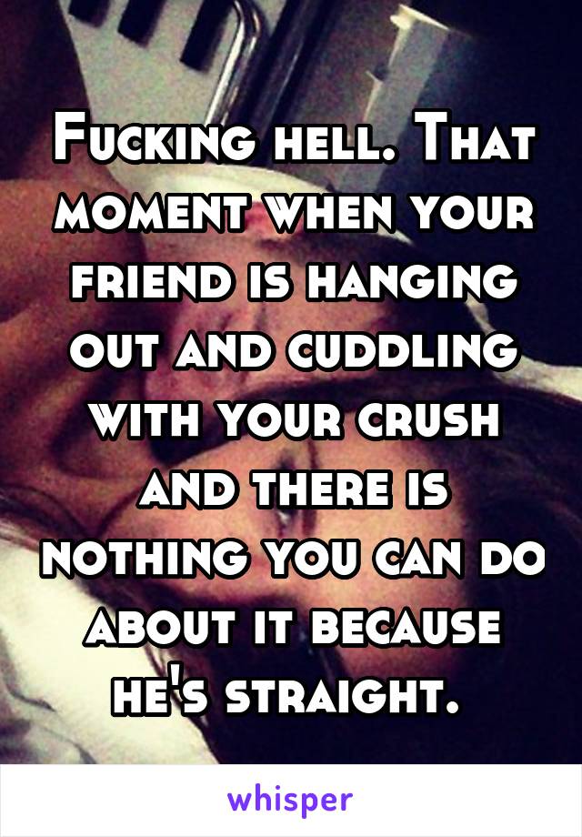 Fucking hell. That moment when your friend is hanging out and cuddling with your crush and there is nothing you can do about it because he's straight. 