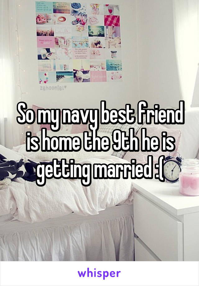 So my navy best friend is home the 9th he is getting married :(
