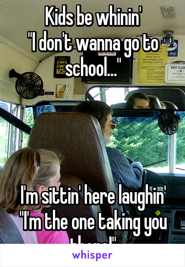 Kids be whinin'
"I don't wanna go to school…"




I'm sittin' here laughin'
"I'm the one taking you there!"