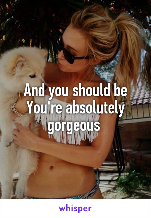And you should be
You're absolutely gorgeous 
