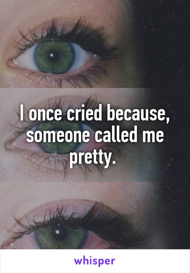 I once cried because, someone called me pretty. 