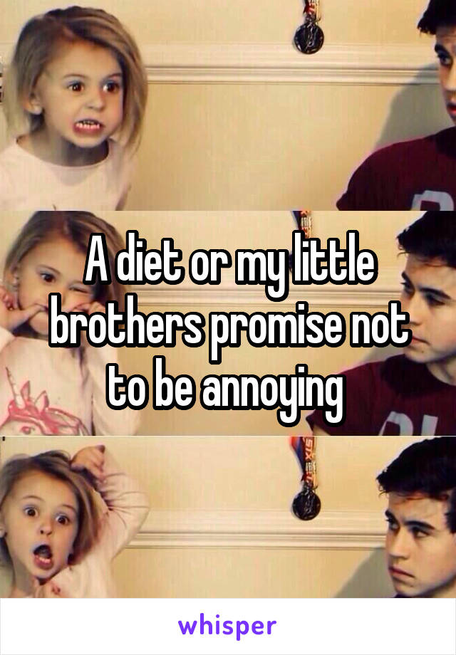 A diet or my little brothers promise not to be annoying 