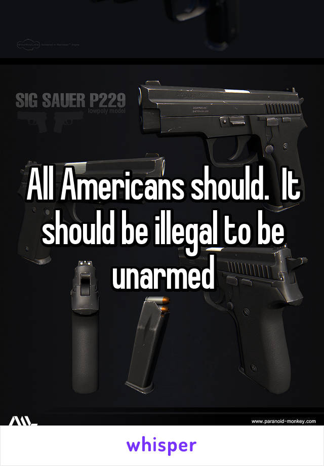 All Americans should.  It should be illegal to be unarmed
