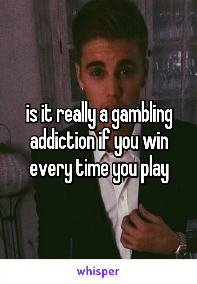 is it really a gambling addiction if you win every time you play