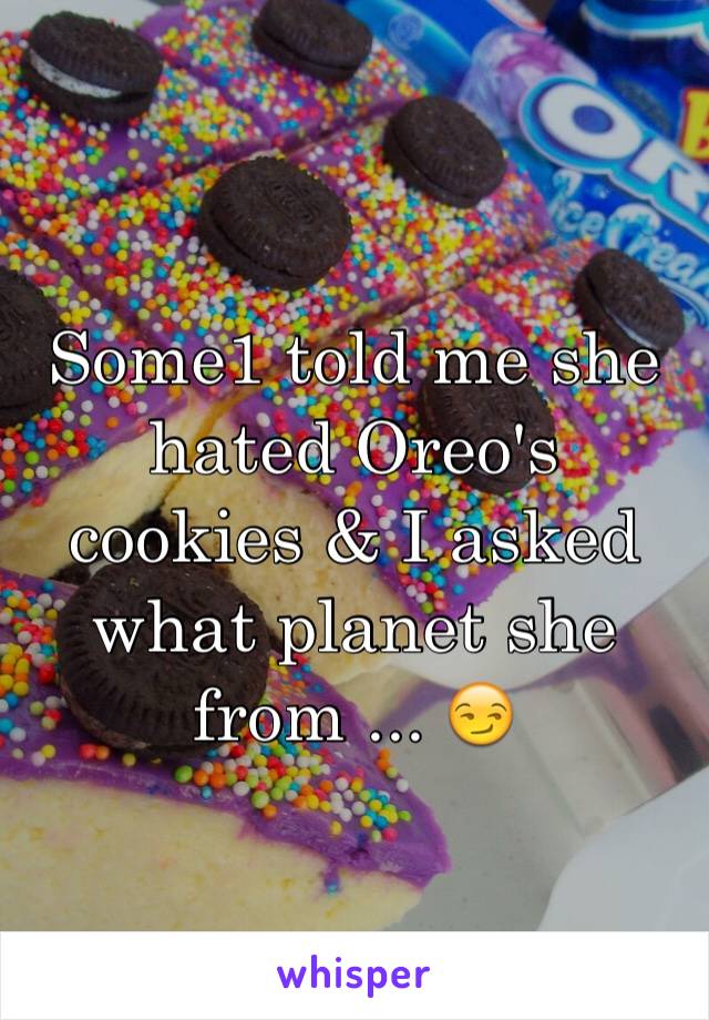 Some1 told me she hated Oreo's cookies & I asked what planet she from ... 😏