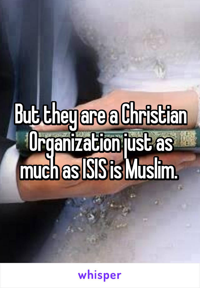 But they are a Christian Organization just as much as ISIS is Muslim. 