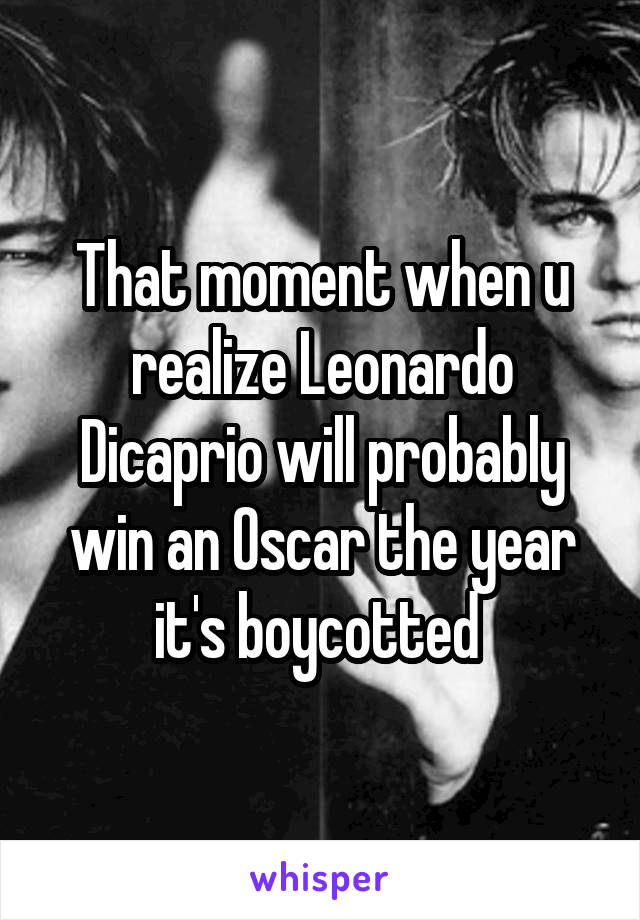 That moment when u realize Leonardo Dicaprio will probably win an Oscar the year it's boycotted 