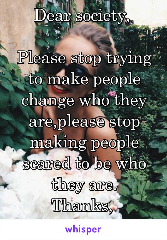 Dear society, 

Please stop trying to make people change who they are,please stop making people scared to be who they are.
Thanks, 
Me