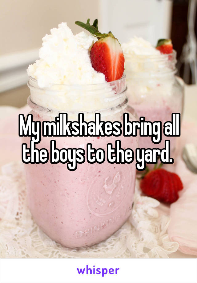My milkshakes bring all the boys to the yard. 