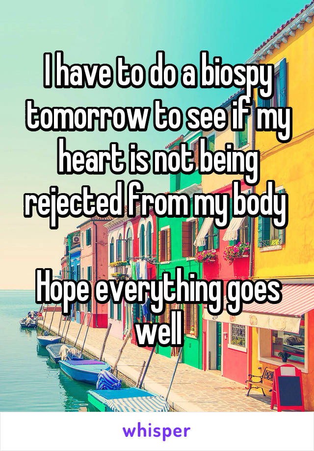 I have to do a biospy tomorrow to see if my heart is not being rejected from my body 

Hope everything goes well
