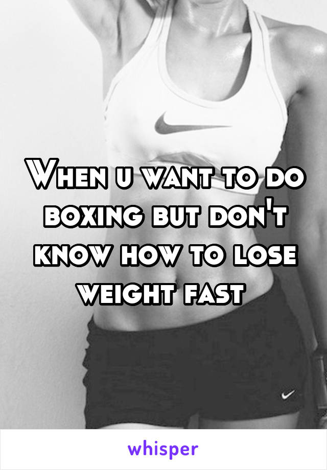 When u want to do boxing but don't know how to lose weight fast 