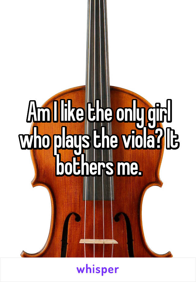 Am I like the only girl who plays the viola? It bothers me.