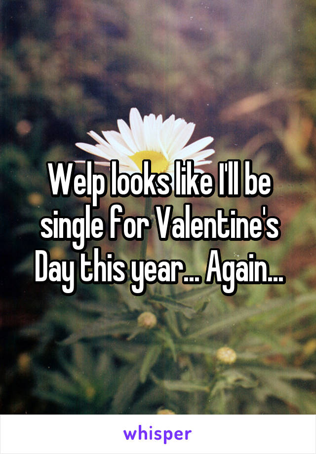 Welp looks like I'll be single for Valentine's Day this year... Again...