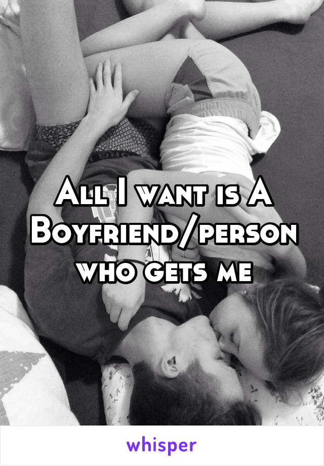 All I want is A Boyfriend/person who gets me
