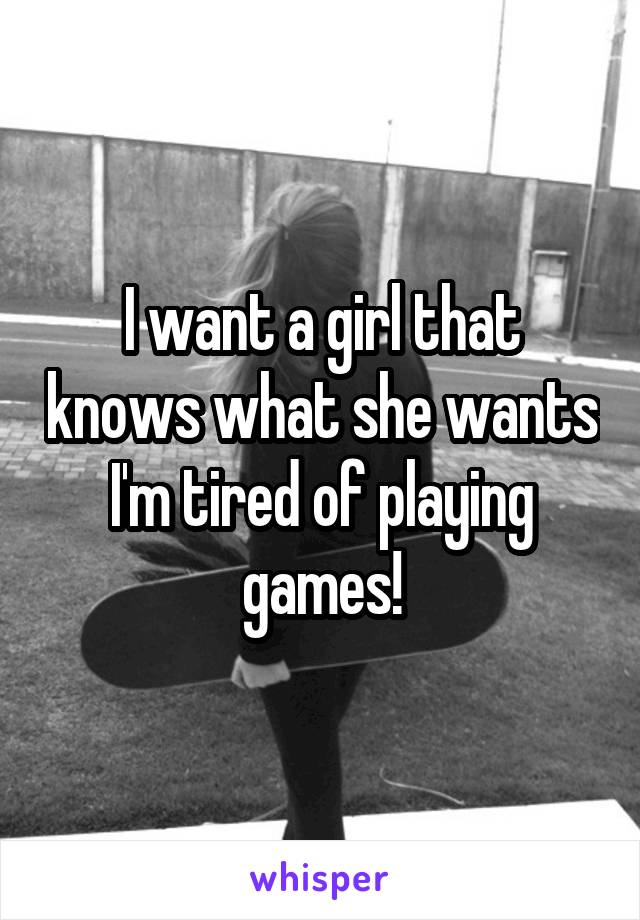 I want a girl that knows what she wants I'm tired of playing games!