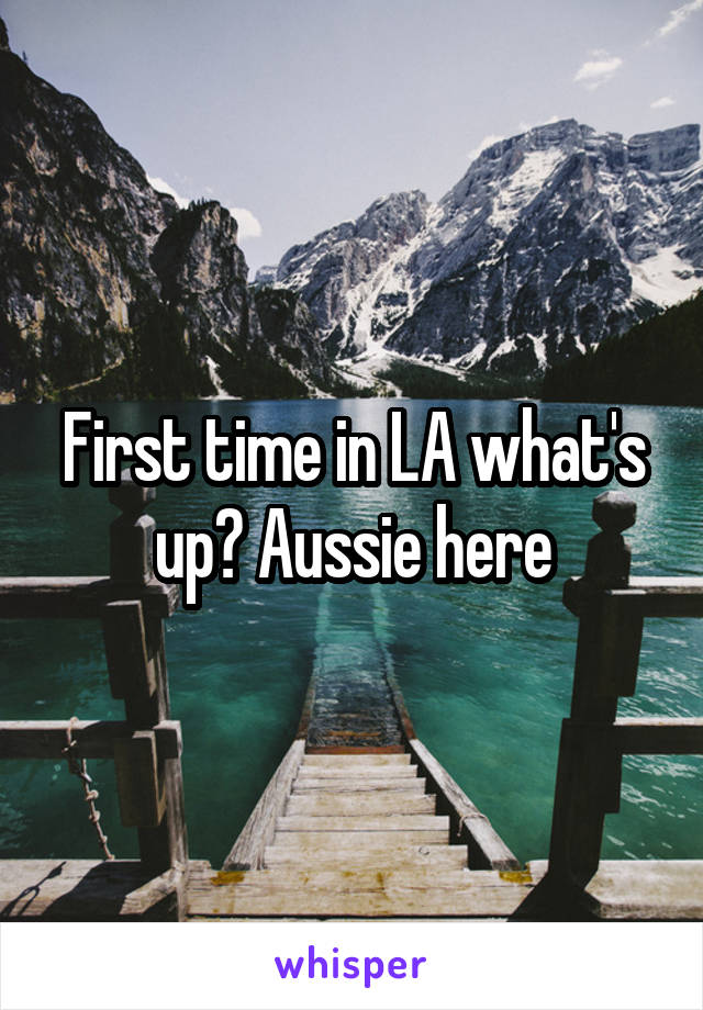 First time in LA what's up? Aussie here