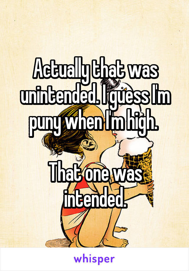 Actually that was unintended. I guess I'm puny when I'm high. 

That one was intended.