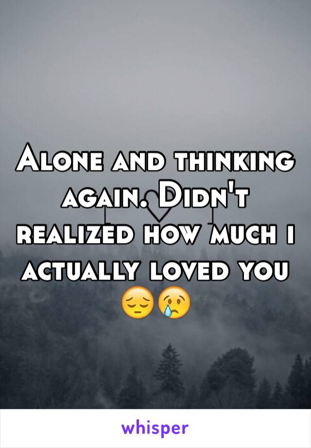 Alone and thinking again. Didn't realized how much i actually loved you 😔😢