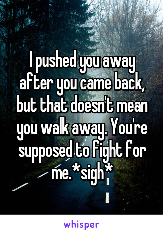 I pushed you away after you came back, but that doesn't mean you walk away. You're supposed to fight for me.*sigh*