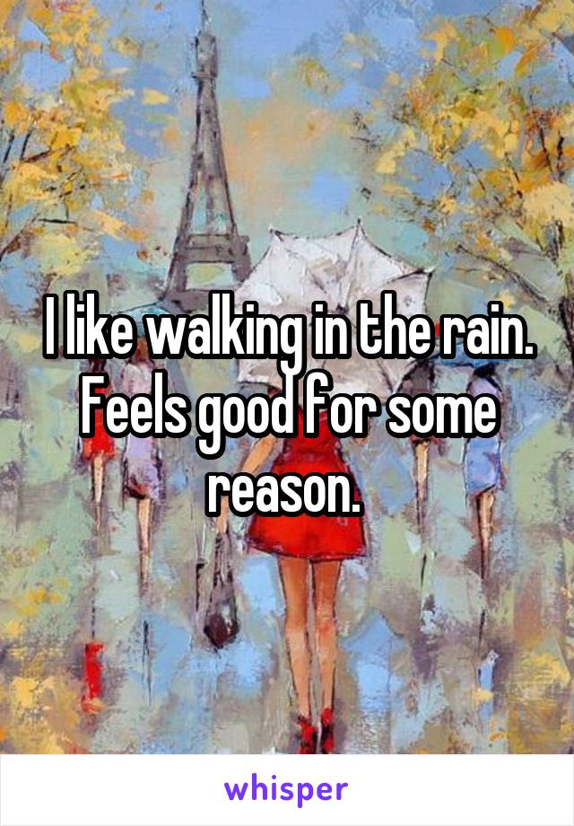 I like walking in the rain. Feels good for some reason. 