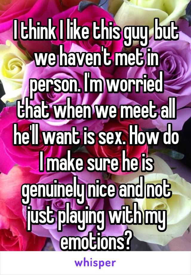 I think I like this guy  but we haven't met in person. I'm worried that when we meet all he'll want is sex. How do I make sure he is genuinely nice and not just playing with my emotions?