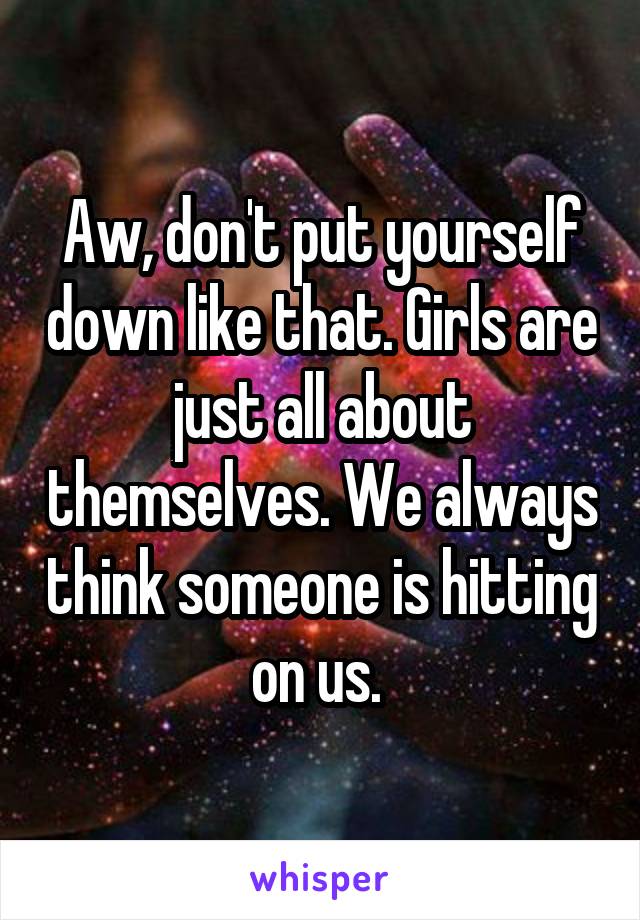 Aw, don't put yourself down like that. Girls are just all about themselves. We always think someone is hitting on us. 