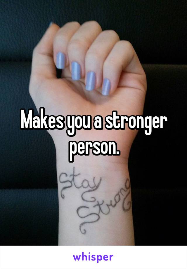 Makes you a stronger person.