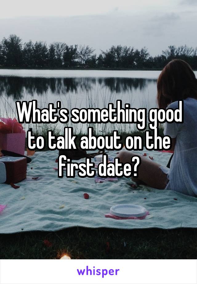What's something good to talk about on the first date?