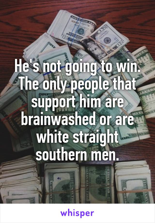 He's not going to win. The only people that support him are brainwashed or are white straight southern men.