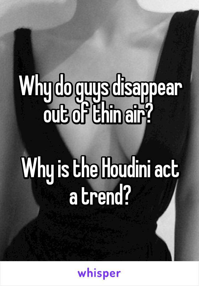 Why do guys disappear out of thin air? 

Why is the Houdini act a trend?