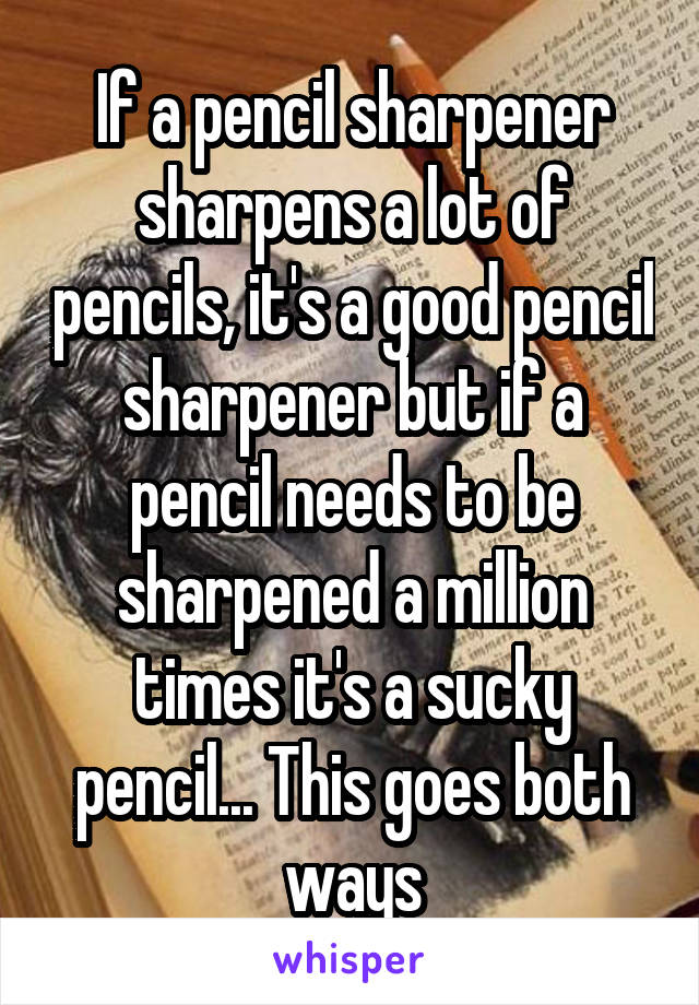 If a pencil sharpener sharpens a lot of pencils, it's a good pencil sharpener but if a pencil needs to be sharpened a million times it's a sucky pencil... This goes both ways