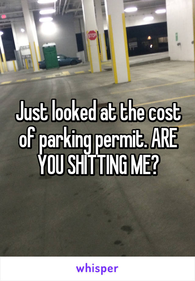 Just looked at the cost of parking permit. ARE YOU SHITTING ME?