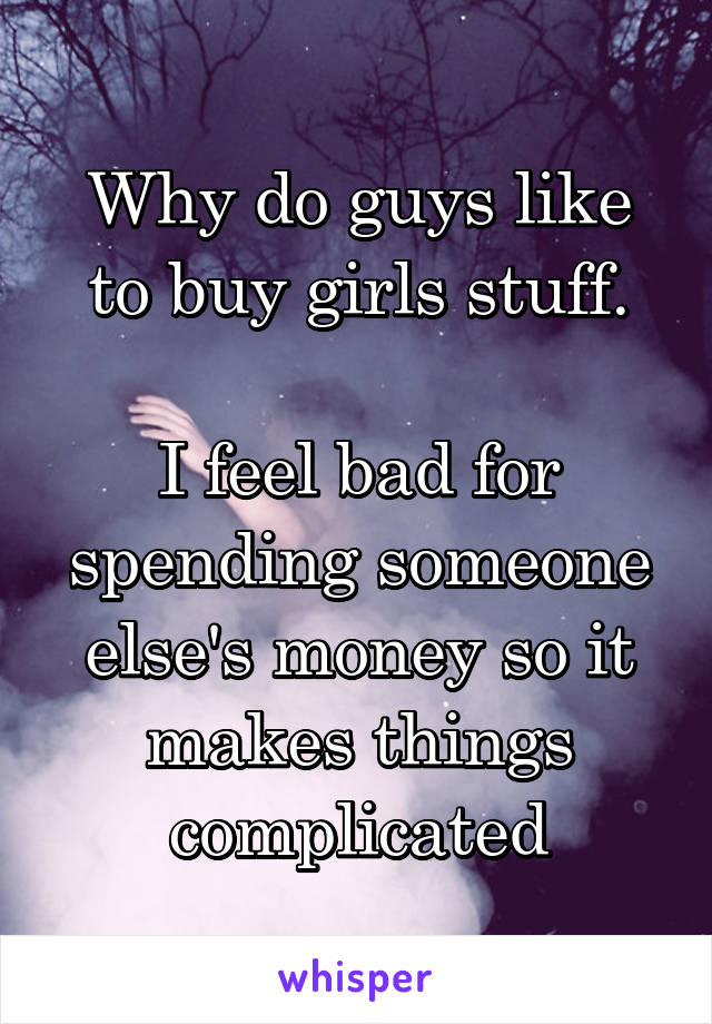 Why do guys like to buy girls stuff.

I feel bad for spending someone else's money so it makes things complicated