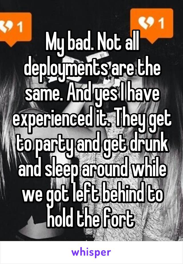 My bad. Not all deployments are the same. And yes I have experienced it. They get to party and get drunk and sleep around while we got left behind to hold the fort 