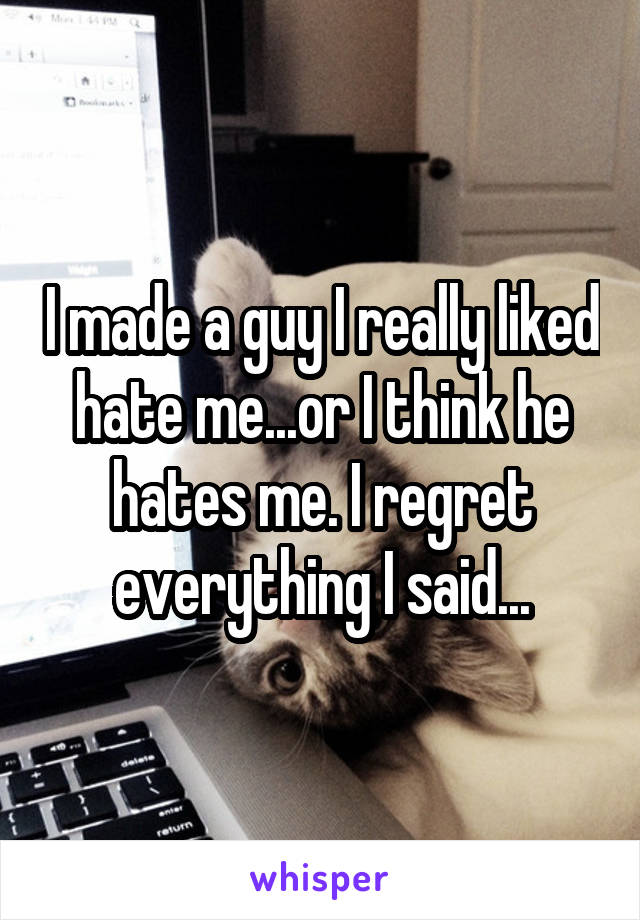 I made a guy I really liked hate me...or I think he hates me. I regret everything I said...