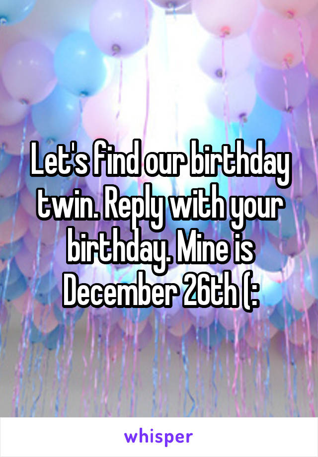 Let's find our birthday twin. Reply with your birthday. Mine is December 26th (: