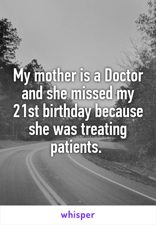 My mother is a Doctor and she missed my 21st birthday because she was treating patients. 